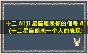 十二 🦆 星座暗恋你的信号 🐎 (十二星座暗恋一个人的表现!太准了)